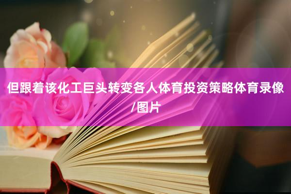 但跟着该化工巨头转变各人体育投资策略体育录像/图片