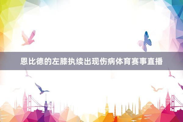 恩比德的左膝执续出现伤病体育赛事直播