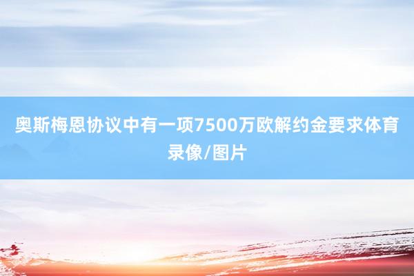 奥斯梅恩协议中有一项7500万欧解约金要求体育录像/图片