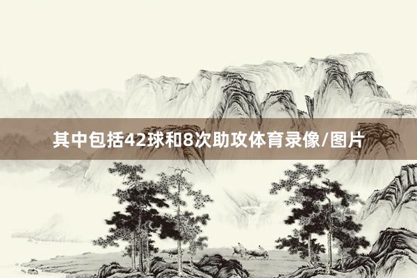 其中包括42球和8次助攻体育录像/图片