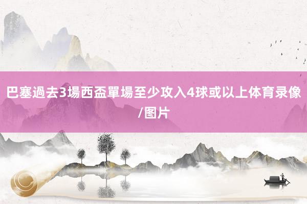 巴塞過去3場西盃單場至少攻入4球或以上体育录像/图片