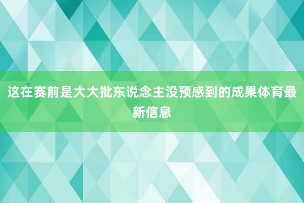这在赛前是大大批东说念主没预感到的成果体育最新信息