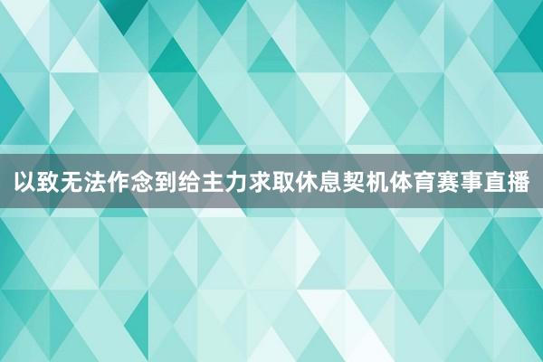 以致无法作念到给主力求取休息契机体育赛事直播