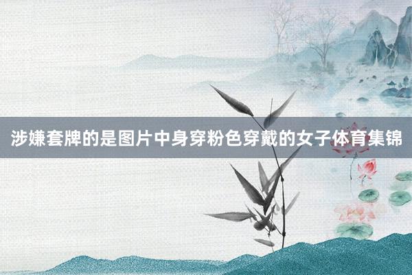 涉嫌套牌的是图片中身穿粉色穿戴的女子体育集锦