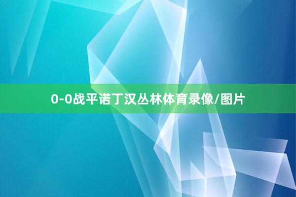 0-0战平诺丁汉丛林体育录像/图片