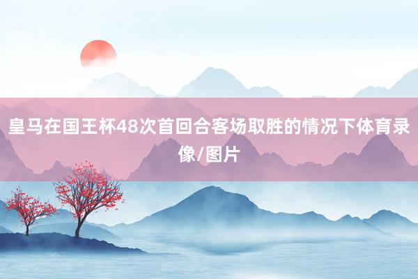 皇马在国王杯48次首回合客场取胜的情况下体育录像/图片