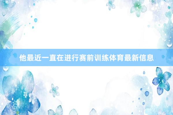 他最近一直在进行赛前训练体育最新信息