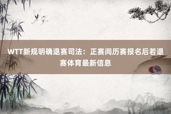 WTT新规明确退赛司法：正赛阅历赛报名后若退赛体育最新信息