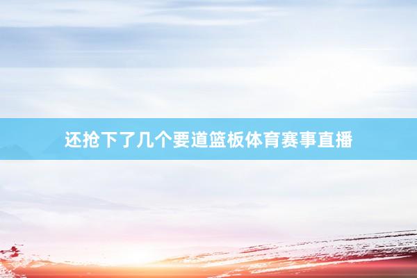 还抢下了几个要道篮板体育赛事直播