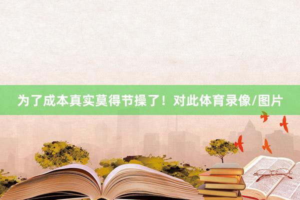 为了成本真实莫得节操了！对此体育录像/图片