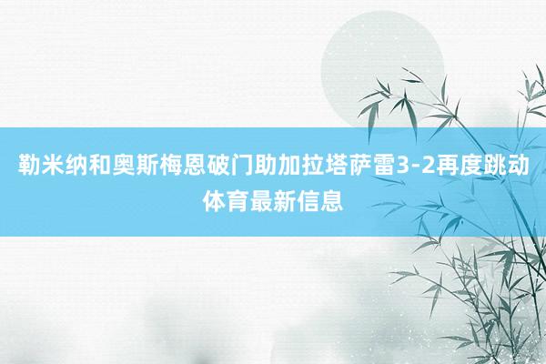 勒米纳和奥斯梅恩破门助加拉塔萨雷3-2再度跳动体育最新信息