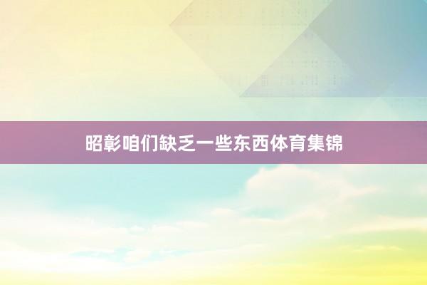 昭彰咱们缺乏一些东西体育集锦