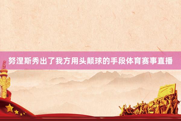 努涅斯秀出了我方用头颠球的手段体育赛事直播