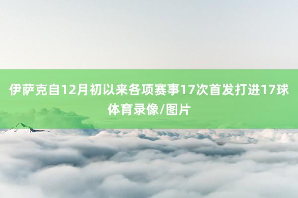 伊萨克自12月初以来各项赛事17次首发打进17球体育录像/图片