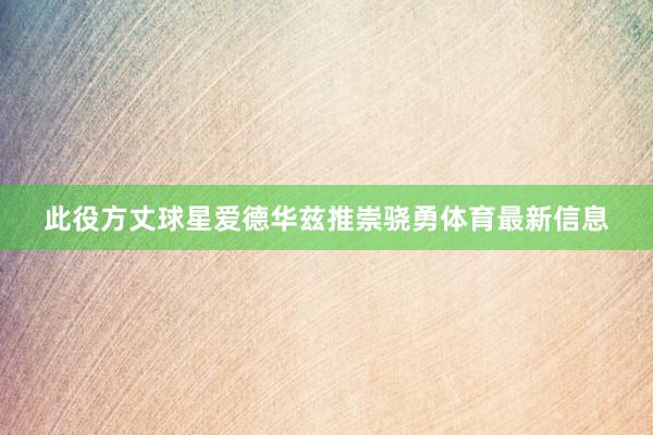 此役方丈球星爱德华兹推崇骁勇体育最新信息