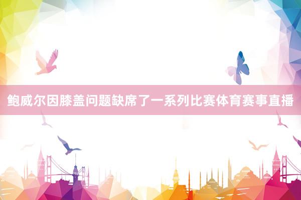鲍威尔因膝盖问题缺席了一系列比赛体育赛事直播