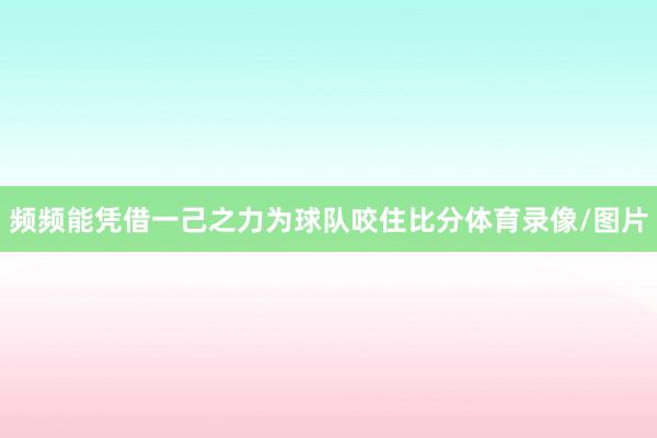 频频能凭借一己之力为球队咬住比分体育录像/图片