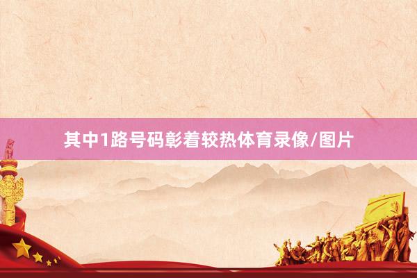其中1路号码彰着较热体育录像/图片