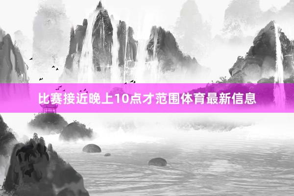 比赛接近晚上10点才范围体育最新信息