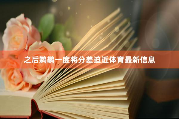 之后鹈鹕一度将分差迫近体育最新信息