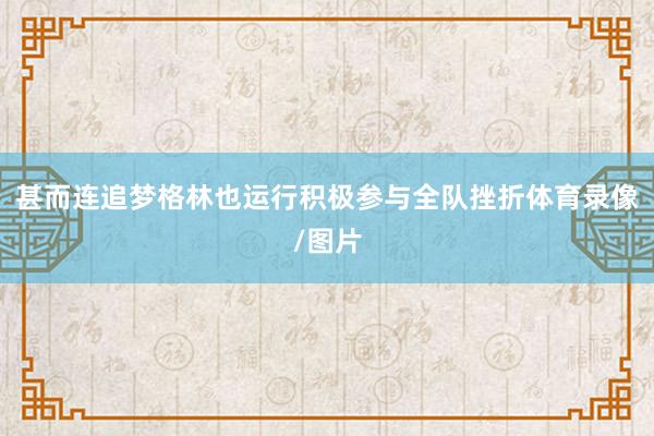 甚而连追梦格林也运行积极参与全队挫折体育录像/图片