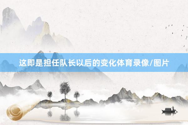 这即是担任队长以后的变化体育录像/图片