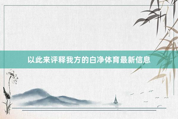 以此来评释我方的白净体育最新信息