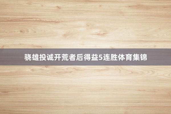 骁雄投诚开荒者后得益5连胜体育集锦