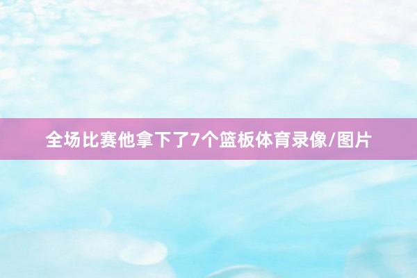 全场比赛他拿下了7个篮板体育录像/图片
