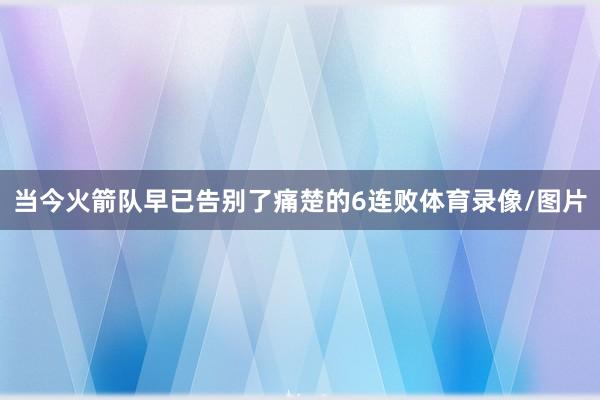 当今火箭队早已告别了痛楚的6连败体育录像/图片