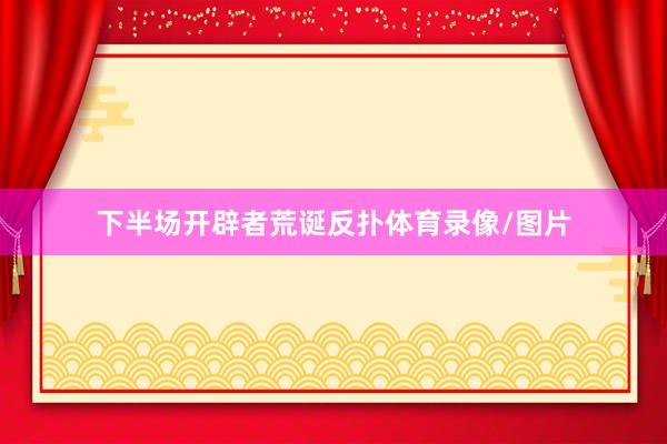 下半场开辟者荒诞反扑体育录像/图片