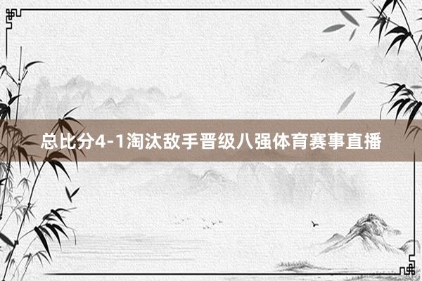 总比分4-1淘汰敌手晋级八强体育赛事直播