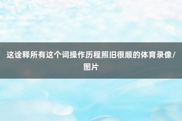 这诠释所有这个词操作历程照旧很顺的体育录像/图片