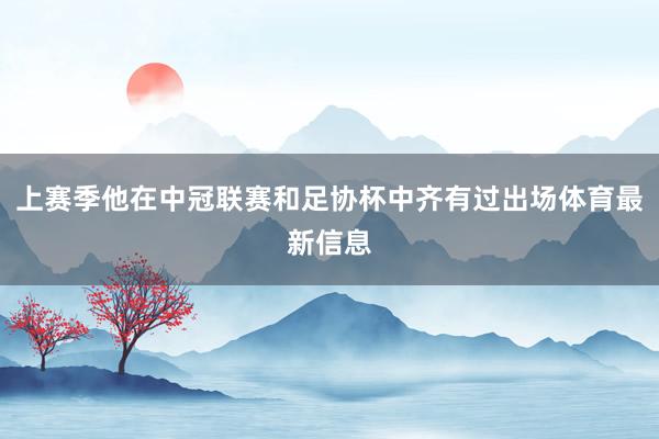 上赛季他在中冠联赛和足协杯中齐有过出场体育最新信息