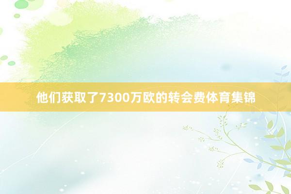 他们获取了7300万欧的转会费体育集锦