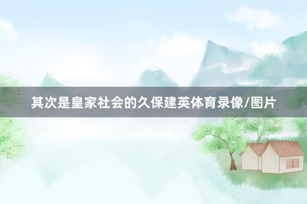 其次是皇家社会的久保建英体育录像/图片