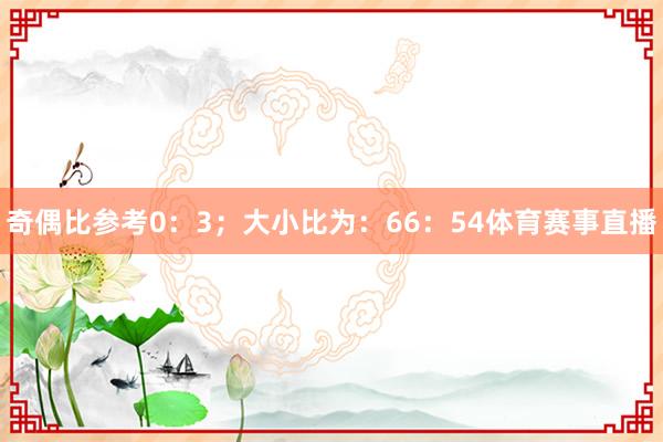 奇偶比参考0:3;大小比为:66:54体育赛事直播