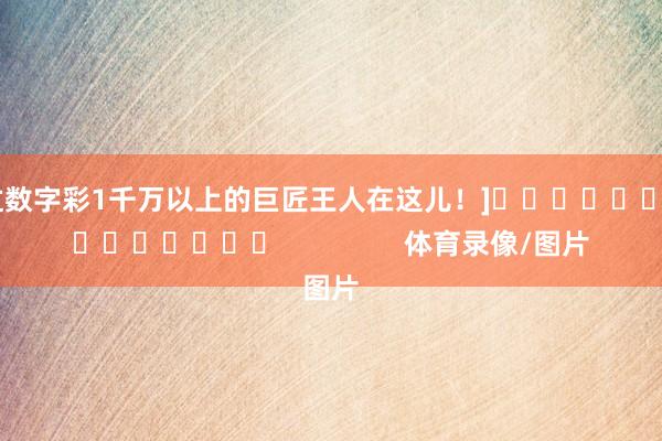 中过数字彩1千万以上的巨匠王人在这儿！]															                体育录像/图片