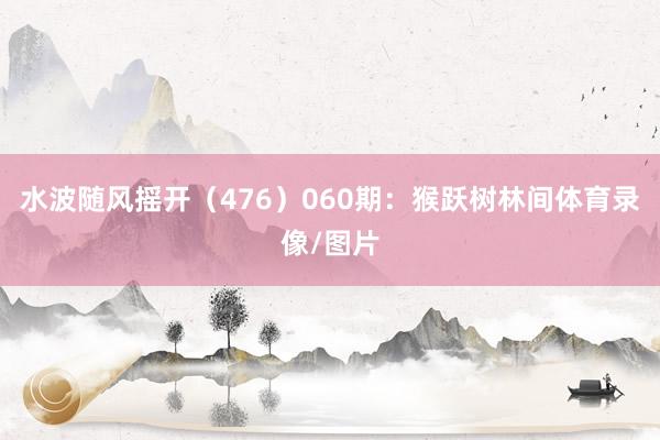 水波随风摇开(476) 060期:猴跃树林间体育录像/图片