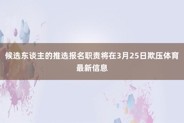 候选东谈主的推选报名职责将在3月25日欺压体育最新信息