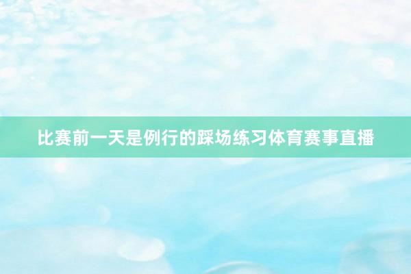 比赛前一天是例行的踩场练习体育赛事直播