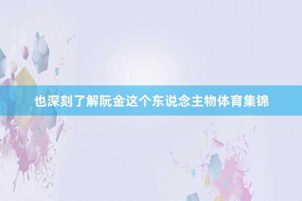 也深刻了解阮金这个东说念主物体育集锦