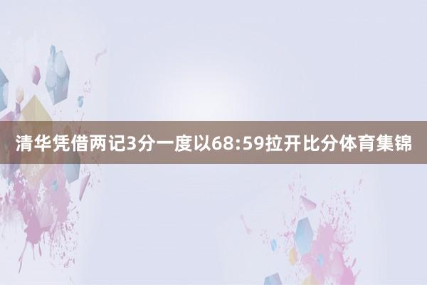 清华凭借两记3分一度以68:59拉开比分体育集锦