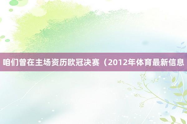 咱们曾在主场资历欧冠决赛（2012年体育最新信息
