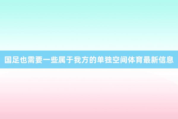 国足也需要一些属于我方的单独空间体育最新信息