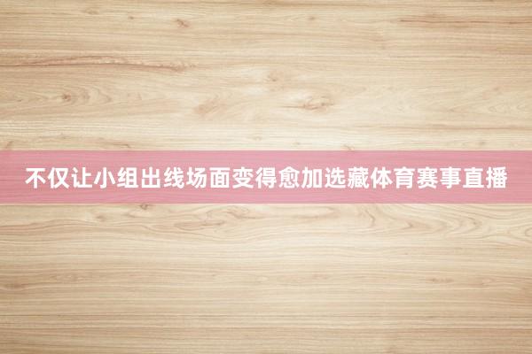 不仅让小组出线场面变得愈加选藏体育赛事直播