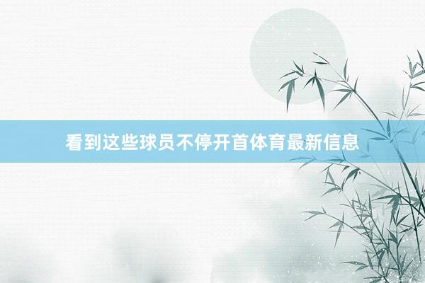 看到这些球员不停开首体育最新信息