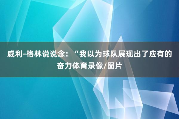 威利-格林说说念：“我以为球队展现出了应有的奋力体育录像/图片