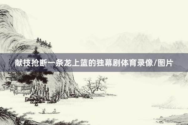 献技抢断一条龙上篮的独幕剧体育录像/图片