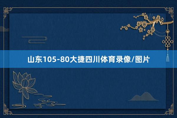 山东105-80大捷四川体育录像/图片